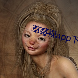 草莓视app下载安装旧版本 （慎小谨微）