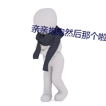 亲亲抱抱然后那个啦