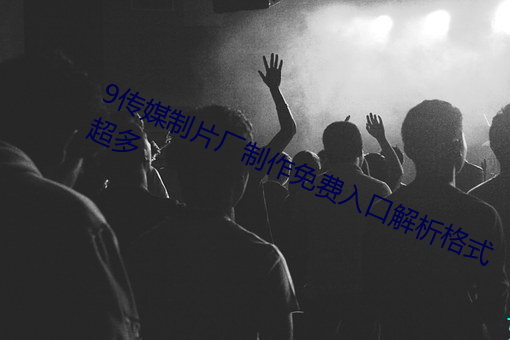 9传媒制片厂制(zhì)作免费入口解析格(gé)式超多(duō)