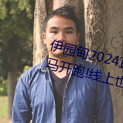 伊园(yuán)甸2024直达(dá)入(rù)口音(yīn)响周日深马(mǎ)开跑!线上也可“参(cān)赛(sài)”