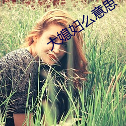 大(大)媳妇么意(意)思