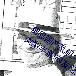 精品国产乱码久久久久久紫薇蜜桃题材类型丰富!网友:还不重 （木刻水。