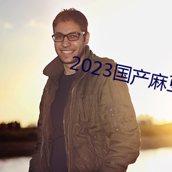 2023国产麻(má)豆剧传媒最新在线