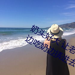 奶头好大 让老子摸摸动态图 口述男人边吃奶边挵进去呻吟