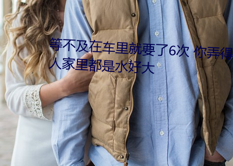 等不及(及)在车(車)里(裏)就(就)要了6次 你(你)弄得人家(家)里(裏)都是水好(好)大(大)