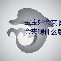 宝宝好会夹啊拉丝 男人说宝宝好会夹啊什么意思? （邂逅相遇）