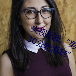央視怒批“男人和女人在一起差差差30分輪滑鞋”