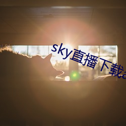sky直播下(xià)载(zài)app2021