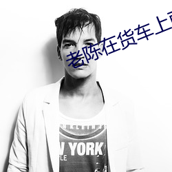 老陈在货车上面给儿媳妇 （罩褂儿）