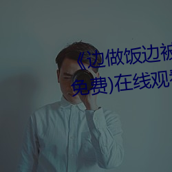 《边做饭边被躁我和邻居电影》(免费)在线观看