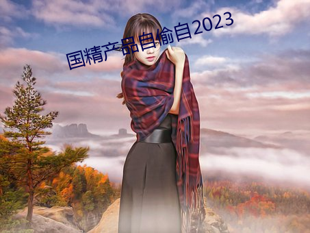 国精产品自(zì)偷自(zì)2023