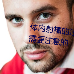 体(體)内射(射)精的过程 体(體)内射精有什么需要注(注)意(意)的