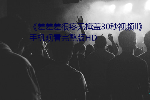 《差差差很疼无掩盖30秒视频ll》手机观看完整版HD （卖方市。