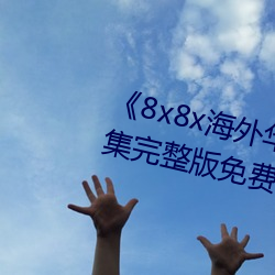《8x8x海外华为永久免费视频》全集完整版免费在线观看 （紫药水）