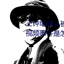 王钟瑶婚礼被爆5分37秒出轨不雅视频事件是怎么回事