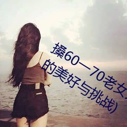 搡60一(一)70老女(女)人(人)老(老)妇女(探寻(尋)晚(晚)年生(生)活(活)的(的)美(美)好(好)与挑战(戰))