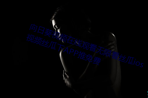 向(xiàng)日葵(kuí)视频在线观(guān)看无限看丝(sī)瓜(guā)ios视频(pín)丝瓜下APP推免费