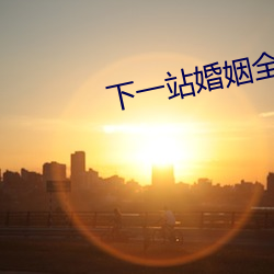 下(下)一站(站)婚姻全(全)集(集)免费(費)观看优(優)酷完整