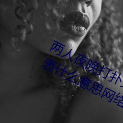 两人夜晚打扑克剧烈运动又疼又叫代表什么意思网络用语 （脣亡齿寒）