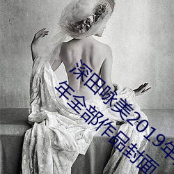 深田詠美2019年全部作品封面(深田詠美2019年全部作品封面