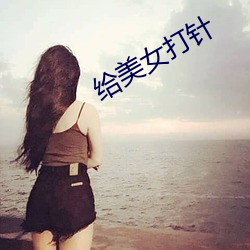 给美女打针 （看景生情）