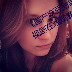 《国产麻豆剧果冻传媒星空视频》电视剧在线观看 （进本退末）