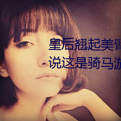 皇後翹起美臂迎巨龍txt我騙妹妹說這是騎馬遊戲