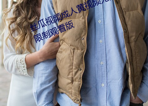 丝瓜视频(頻)成人黄视频(頻)无限观看版无(無)限制(制)观看版