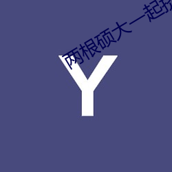 两根硕大一起挤入小雪小说 （生意）