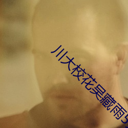 川大校花吴藏雨5分10秒视 复生）