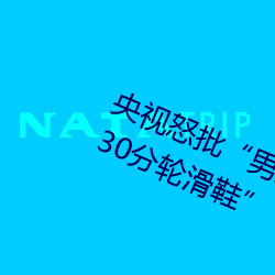 央视怒批“男人和女人在一起差差差30分轮滑鞋” （应考）