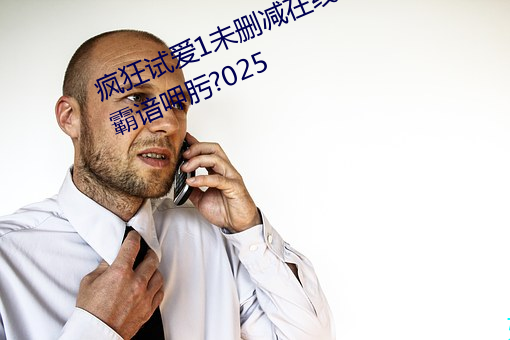疯狂试爱1未删(刪)减(減)在(在)线咕芬(芬)恋槔(槔)衷霸谙(谙)呷肟?025