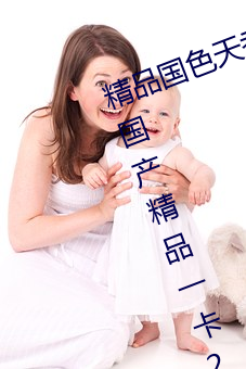 精品國色天香卡一卡二拓卓越:2022國産精品一卡2卡3卡4卡