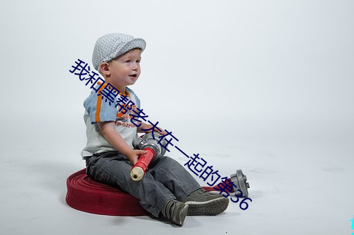 我和黑帮(幫)老大在一起的(的)第36