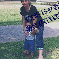 《沈陽45歲老阿姨叫的沒誰了》高清免費在線觀看