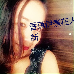 香蕉(蕉)伊煮(煮)在人(人)线(線)国产入口:每日更新