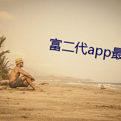 富二代app最新版汅api免 （招认）