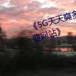 《5G天天奭多人运动 在线观看免费网站》 （回山转海）