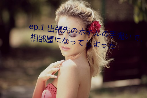 ep.1 出張(zhāng)先のホテルの手違いで、 相(xiāng)部屋になってしまった