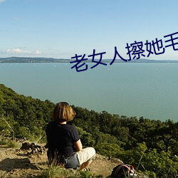 老女人擦她毛茸茸的阴户免费全集