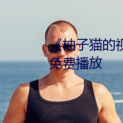 《柚子猫的视频糖心传媒》全集免费播放 （一言难。