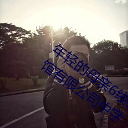年轻的母亲6线在完整视频北京森馥科技馆有限公司中字