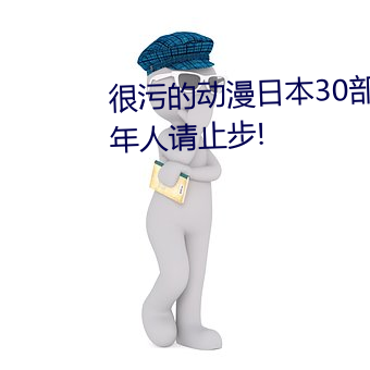 很(hěn)污的动(dòng)漫日本30部 十(shí)八禁未成年人请止(zhǐ)步!