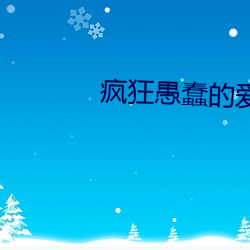 疯狂(kuáng)愚蠢的爱在(zài)线观看完整