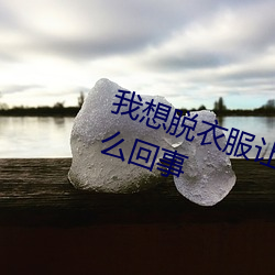 我想脫衣服讓男生插我的那裏是怎麽回事