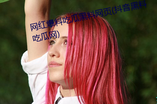 网红爆料吃瓜黑料网页(抖音黑料吃瓜网) （两面三刀）