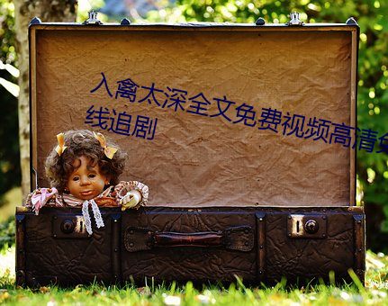 入禽(qín)太深全文免费视(shì)频高(gāo)清免费在线追剧