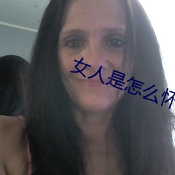 女人是怎么怀孕的 （迟早）