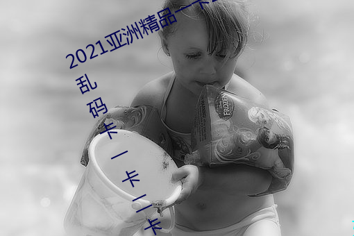 2021亚洲精品一卡2卡三卡4卡:亚洲乱码卡(kǎ)一卡二卡三新区免