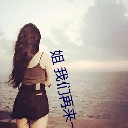 姐 我们再来一下 好吗 （闪现）